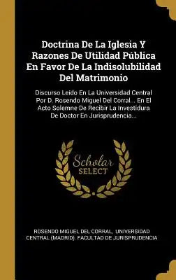 Doctrina De La Iglesia Y Razones De Utilidad Pública En Favor De La Indisolubilidad Del Matrimonio: Discurso Leído En La Universidad Central Por D. Ro