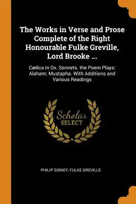 The Works in Verse and Prose Complete of the Right Honourable Fulke Greville, Lord Brooke ...: Cælica in Ox. Sonnets. the Poem Plays: Alaham; Mustapha