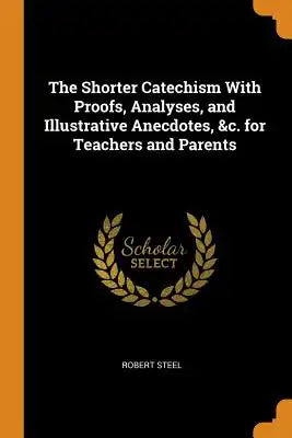 The Shorter Catechism with Proofs, Analyses, and Illustrative Anecdotes, &c. for Teachers and Parents