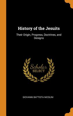 History of the Jesuits: Their Origin, Progress, Doctrines, and Designs