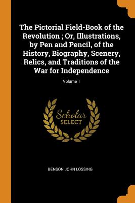 The Pictorial Field-Book of the Revolution; Or, Illustrations, by Pen and Pencil, of the History, Biography, Scenery, Relics, and Traditions of the Wa