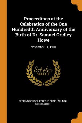 Proceedings at the Celebration of the One Hundredth Anniversary of the Birth of Dr. Samuel Gridley Howe: November 11, 1901