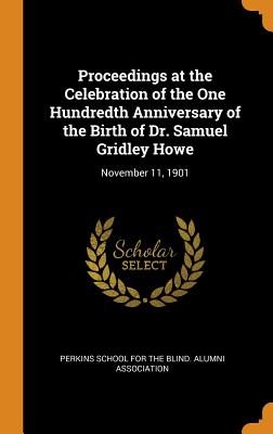 Proceedings at the Celebration of the One Hundredth Anniversary of the Birth of Dr. Samuel Gridley Howe: November 11, 1901