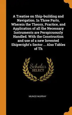 A Treatise on Ship-Building and Navigation. in Three Parts, Wherein the Theory, Practice, and Application of All the Necessary Instruments Are Perspic