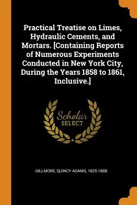Practical Treatise on Limes, Hydraulic Cements, and Mortars. [containing Reports of Numerous Experiments Conducted in New York City, During the Years