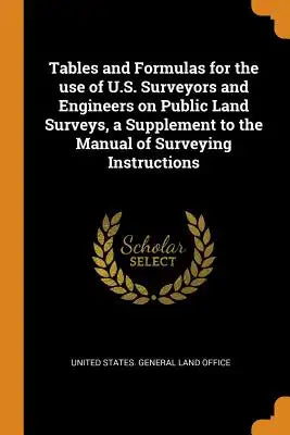 Tables and Formulas for the Use of U.S. Surveyors and Engineers on Public Land Surveys, a Supplement to the Manual of Surveying Instructions