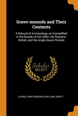 Grave-Mounds and Their Contents: A Manual of Archaeology, as Exemplified in the Burials of the Celtic, the Romano-British, and the Anglo-Saxon Periods
