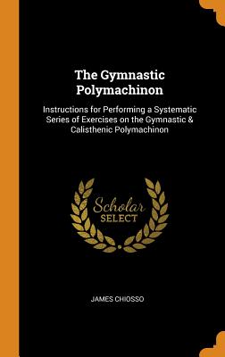 The Gymnastic Polymachinon: Instructions for Performing a Systematic Series of Exercises on the Gymnastic & Calisthenic Polymachinon