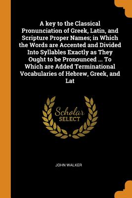 A Key to the Classical Pronunciation of Greek, Latin, and Scripture Proper Names; In Which the Words Are Accented and Divided Into Syllables Exactly a