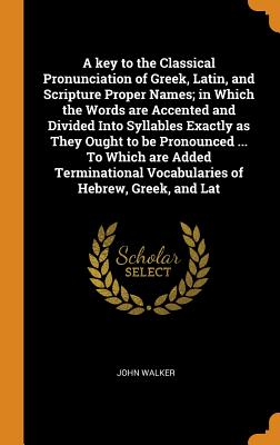 A Key to the Classical Pronunciation of Greek, Latin, and Scripture Proper Names; In Which the Words Are Accented and Divided Into Syllables Exactly a