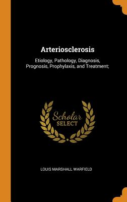Arteriosclerosis: Etiology, Pathology, Diagnosis, Prognosis, Prophylaxis, and Treatment;
