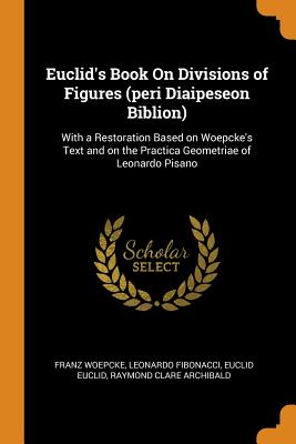 Euclid's Book on Divisions of Figures (Peri Diaipeseon Biblion): With a Restoration Based on Woepcke's Text and on the Practica Geometriae of Leonardo