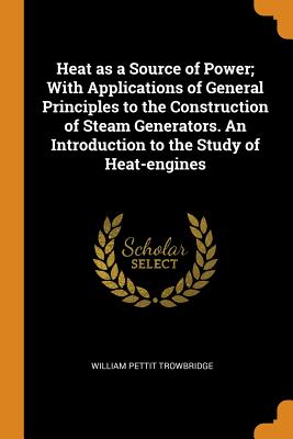 Heat as a Source of Power; With Applications of General Principles to the Construction of Steam Generators. an Introduction to the Study of Heat-Engin
