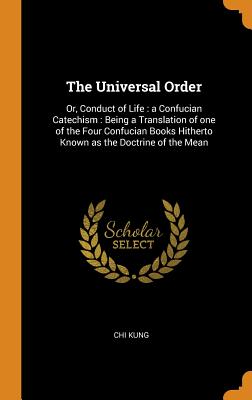 The Universal Order: Or, Conduct of Life: A Confucian Catechism: Being a Translation of One of the Four Confucian Books Hitherto Known as t