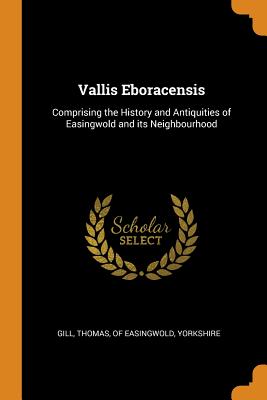 Vallis Eboracensis: Comprising the History and Antiquities of Easingwold and Its Neighbourhood