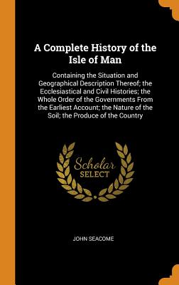 A Complete History of the Isle of Man: Containing the Situation and Geographical Description Thereof; The Ecclesiastical and Civil Histories; The Whol