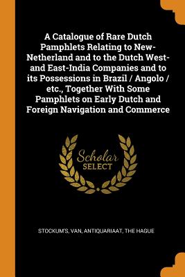 A Catalogue of Rare Dutch Pamphlets Relating to New-Netherland and to the Dutch West- And East-India Companies and to Its Possessions in Brazil / Ango