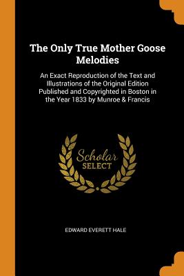 The Only True Mother Goose Melodies: An Exact Reproduction of the Text and Illustrations of the Original Edition Published and Copyrighted in Boston i