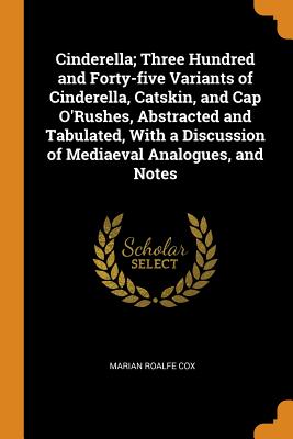 Cinderella; Three Hundred and Forty-Five Variants of Cinderella, Catskin, and Cap O'Rushes, Abstracted and Tabulated, with a Discussion of Mediaeval A