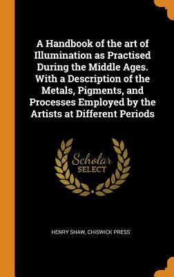 A Handbook of the Art of Illumination as Practised During the Middle Ages. with a Description of the Metals, Pigments, and Processes Employed by the A