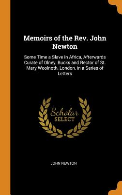 Memoirs of the Rev. John Newton: Some Time a Slave in Africa, Afterwards Curate of Olney, Bucks and Rector of St. Mary Woolnoth, London, in a Series o