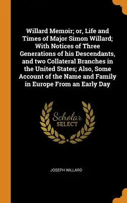 Willard Memoir; Or, Life and Times of Major Simon Willard; With Notices of Three Generations of His Descendants, and Two Collateral Branches in the Un