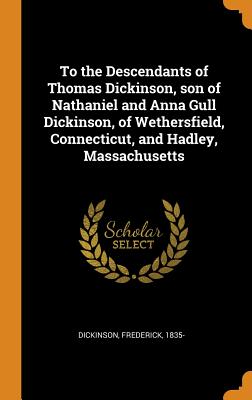 To the Descendants of Thomas Dickinson, Son of Nathaniel and Anna Gull Dickinson, of Wethersfield, Connecticut, and Hadley, Massachusetts