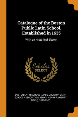 Catalogue of the Boston Public Latin School, Established in 1635: With an Historical Sketch