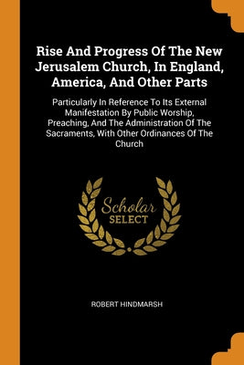 Rise And Progress Of The New Jerusalem Church, In England, America, And Other Parts: Particularly In Reference To Its External Manifestation By Public