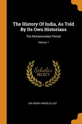 The History Of India, As Told By Its Own Historians: The Muhammadan Period; Volume 1