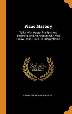 Piano Mastery: Talks With Master Pianists And Teachers, And An Account Of A Von Bülow Class, Hints On Interpretation