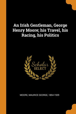 An Irish Gentleman, George Henry Moore; his Travel, his Racing, his Politics