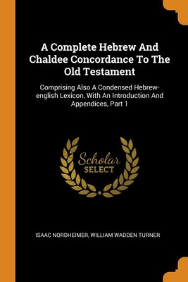A Complete Hebrew And Chaldee Concordance To The Old Testament: Comprising Also A Condensed Hebrew-english Lexicon, With An Introduction And Appendice