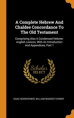 A Complete Hebrew And Chaldee Concordance To The Old Testament: Comprising Also A Condensed Hebrew-english Lexicon, With An Introduction And Appendice