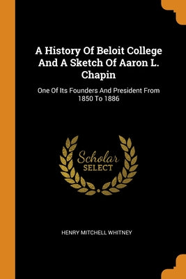 A History Of Beloit College And A Sketch Of Aaron L. Chapin: One Of Its Founders And President From 1850 To 1886