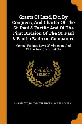 Grants of Land, Etc. by Congress, and Charter of the St. Paul & Pacific and of the First Division of the St. Paul & Pacific Railroad Companies: Genera
