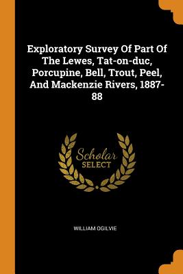 Exploratory Survey of Part of the Lewes, Tat-On-Duc, Porcupine, Bell, Trout, Peel, and MacKenzie Rivers, 1887-88