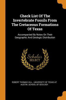Check List of the Invertebrate Fossils from the Cretaceous Formations of Texas: Accompanied by Notes on Their Geographic and Geologic Distribution
