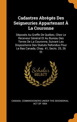 Cadastres Abrégés Des Seigneuries Appartenant À La Couronne: Déposés Au Greffe de Québec, Chez Le Receveur Général Et Au Bureau Des Terres de la Couro