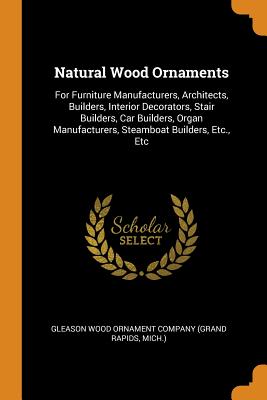 Natural Wood Ornaments: For Furniture Manufacturers, Architects, Builders, Interior Decorators, Stair Builders, Car Builders, Organ Manufactur