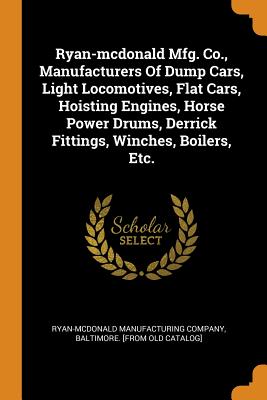 Ryan-McDonald Mfg. Co., Manufacturers of Dump Cars, Light Locomotives, Flat Cars, Hoisting Engines, Horse Power Drums, Derrick Fittings, Winches, Boil