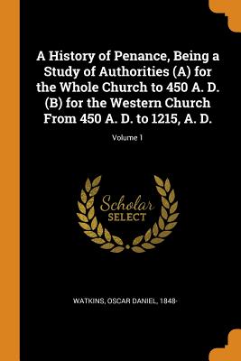 A History of Penance, Being a Study of Authorities (A) for the Whole Church to 450 A. D. (B) for the Western Church from 450 A. D. to 1215, A. D.; Vol