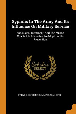 Syphilis in the Army and Its Influence on Military Service: Its Causes, Treatment, and the Means Which It Is Advisable to Adopt for Its Prevention
