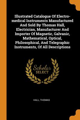 Illustrated Catalogue Of Electro-medical Instruments Manufactured And Sold By Thomas Hall, Electrician, Manufacturer And Importer Of Magnetic, Galvani