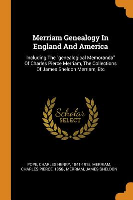 Merriam Genealogy in England and America: Including the Genealogical Memoranda of Charles Pierce Merriam, the Collections of James Sheldon Merriam, Et