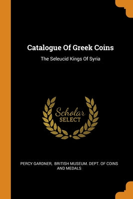 Catalogue Of Greek Coins: The Seleucid Kings Of Syria