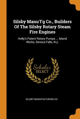 Silsby Manu'f'g Co., Builders Of The Silsby Rotary Steam Fire Engines: Holly's Patent Rotary Pumps ... Island Works, Seneca Falls, N.y.