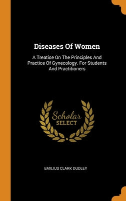 Diseases Of Women: A Treatise On The Principles And Practice Of Gynecology. For Students And Practitioners