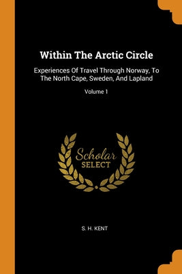 Within The Arctic Circle: Experiences Of Travel Through Norway, To The North Cape, Sweden, And Lapland; Volume 1