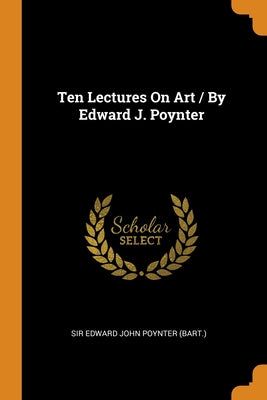 Ten Lectures On Art / By Edward J. Poynter